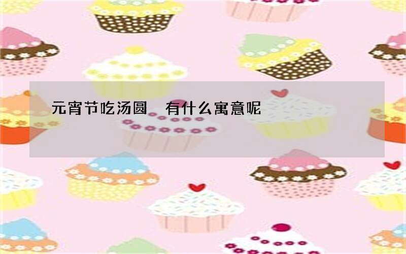 元宵节吃汤圆 有什么寓意呢